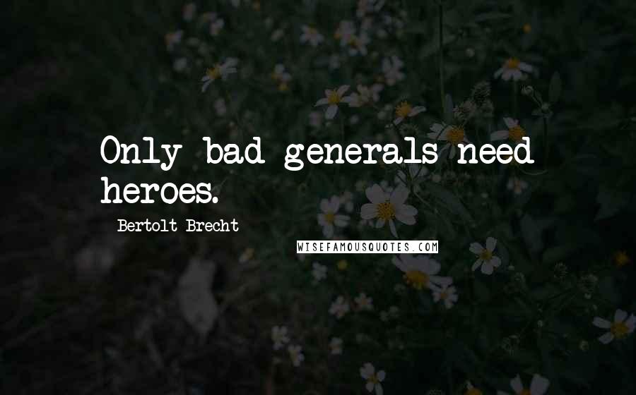 Bertolt Brecht Quotes: Only bad generals need heroes.