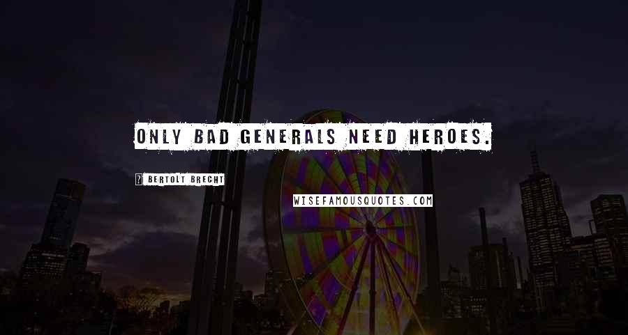 Bertolt Brecht Quotes: Only bad generals need heroes.