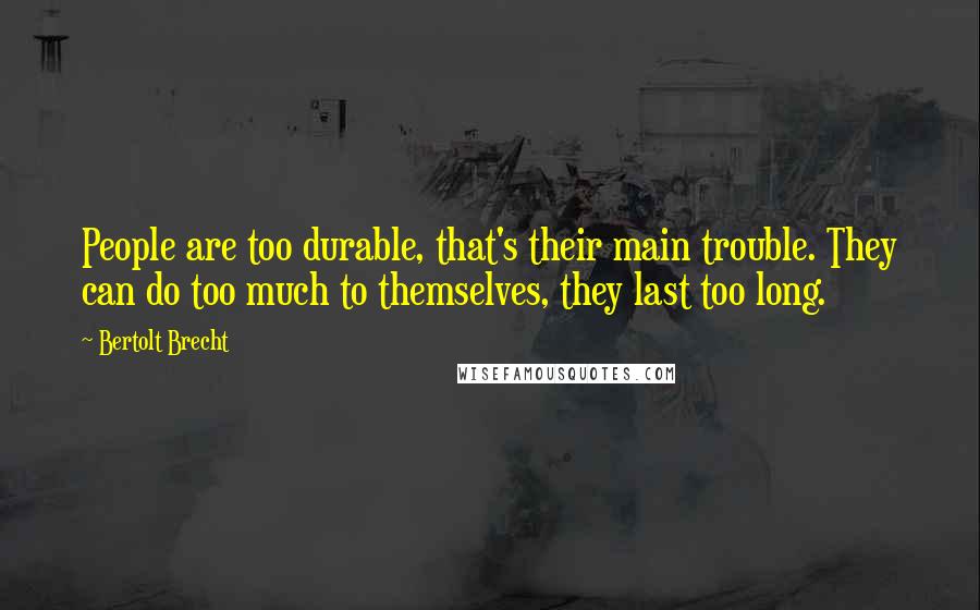 Bertolt Brecht Quotes: People are too durable, that's their main trouble. They can do too much to themselves, they last too long.