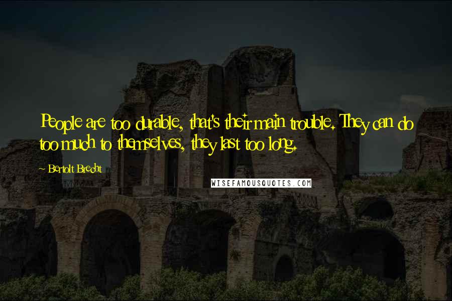 Bertolt Brecht Quotes: People are too durable, that's their main trouble. They can do too much to themselves, they last too long.