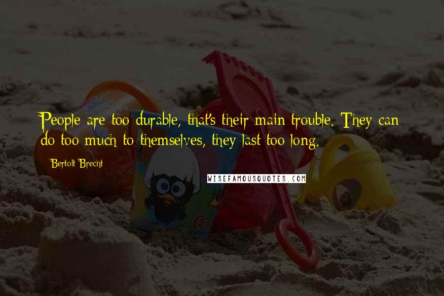 Bertolt Brecht Quotes: People are too durable, that's their main trouble. They can do too much to themselves, they last too long.