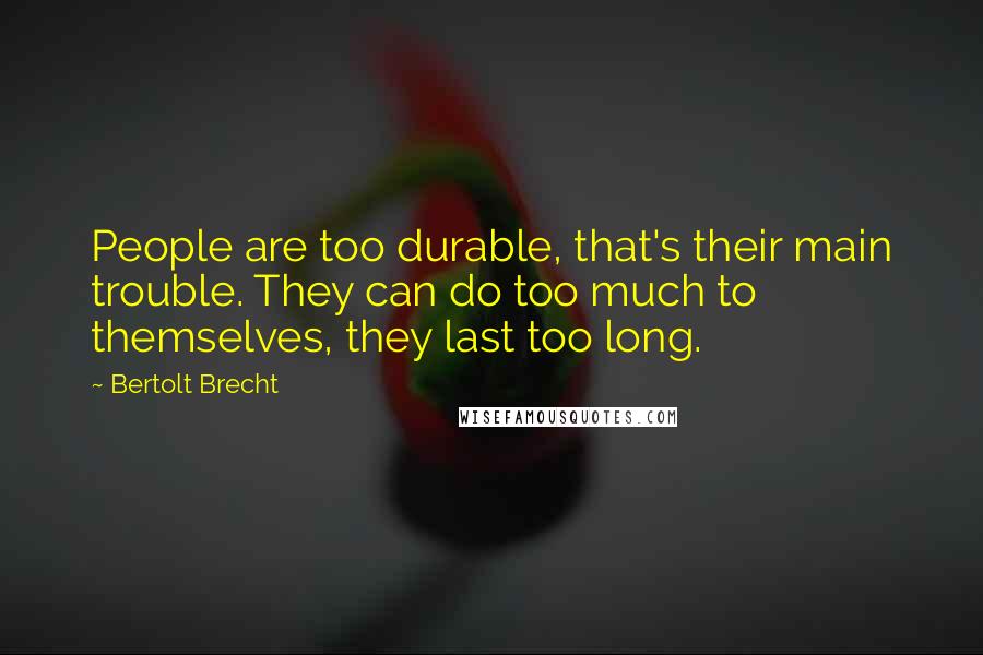 Bertolt Brecht Quotes: People are too durable, that's their main trouble. They can do too much to themselves, they last too long.