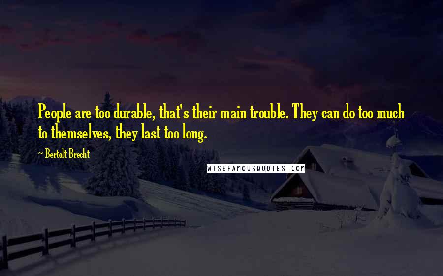 Bertolt Brecht Quotes: People are too durable, that's their main trouble. They can do too much to themselves, they last too long.