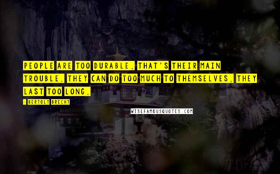 Bertolt Brecht Quotes: People are too durable, that's their main trouble. They can do too much to themselves, they last too long.