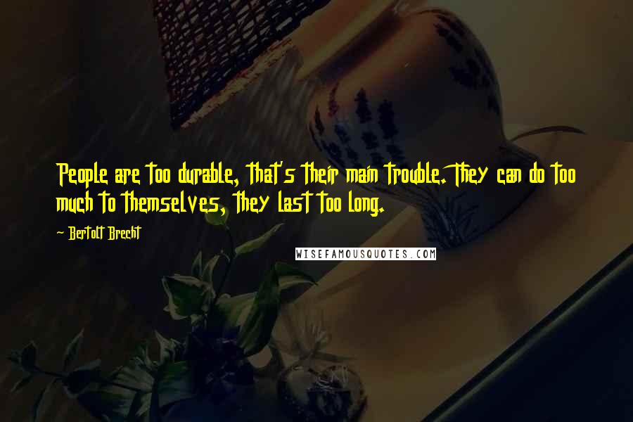 Bertolt Brecht Quotes: People are too durable, that's their main trouble. They can do too much to themselves, they last too long.