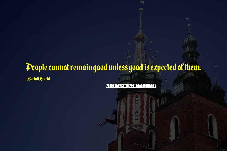 Bertolt Brecht Quotes: People cannot remain good unless good is expected of them.