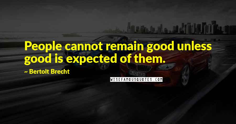 Bertolt Brecht Quotes: People cannot remain good unless good is expected of them.