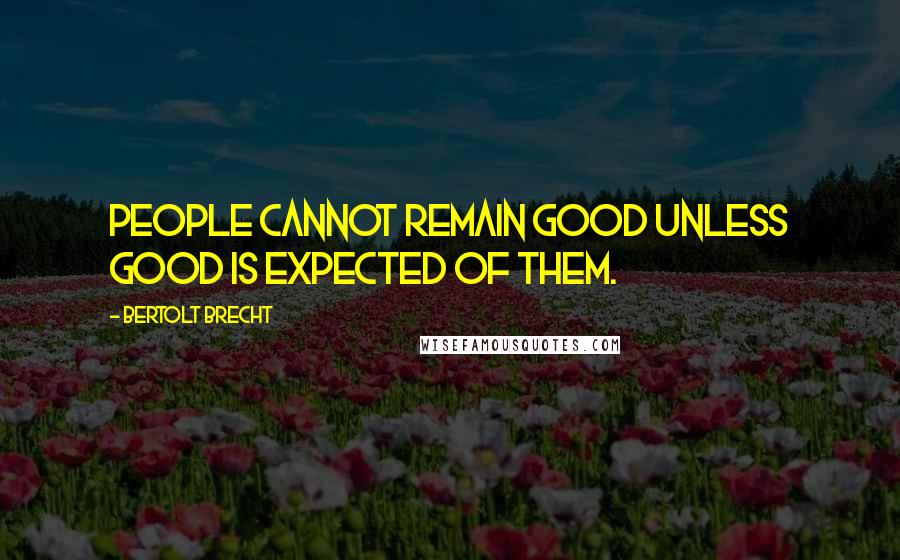 Bertolt Brecht Quotes: People cannot remain good unless good is expected of them.