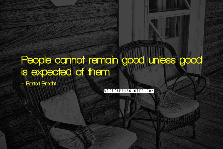 Bertolt Brecht Quotes: People cannot remain good unless good is expected of them.