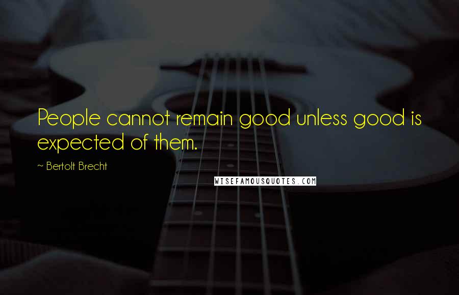 Bertolt Brecht Quotes: People cannot remain good unless good is expected of them.