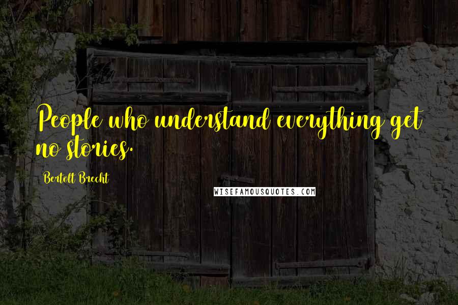 Bertolt Brecht Quotes: People who understand everything get no stories.