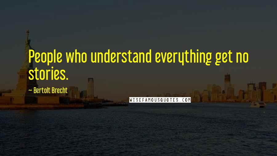 Bertolt Brecht Quotes: People who understand everything get no stories.