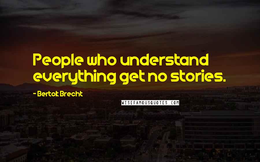 Bertolt Brecht Quotes: People who understand everything get no stories.