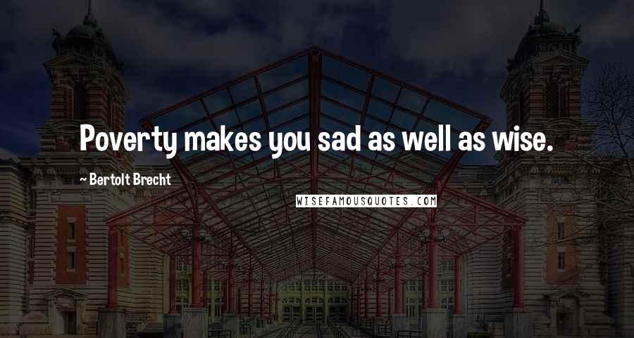 Bertolt Brecht Quotes: Poverty makes you sad as well as wise.