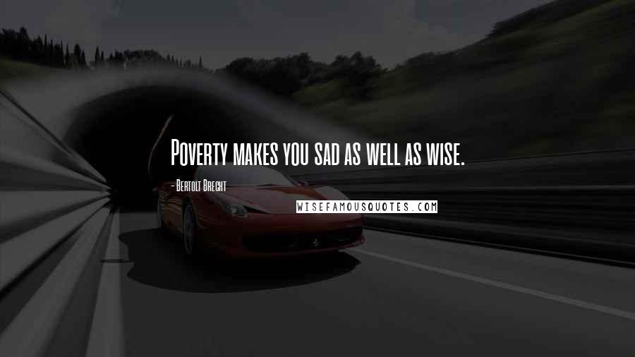 Bertolt Brecht Quotes: Poverty makes you sad as well as wise.