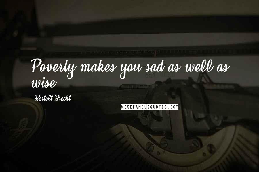 Bertolt Brecht Quotes: Poverty makes you sad as well as wise.