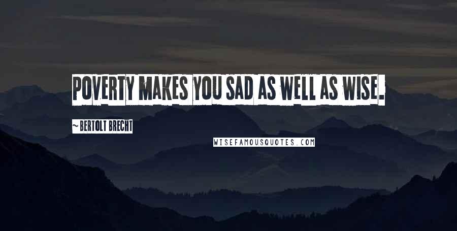 Bertolt Brecht Quotes: Poverty makes you sad as well as wise.