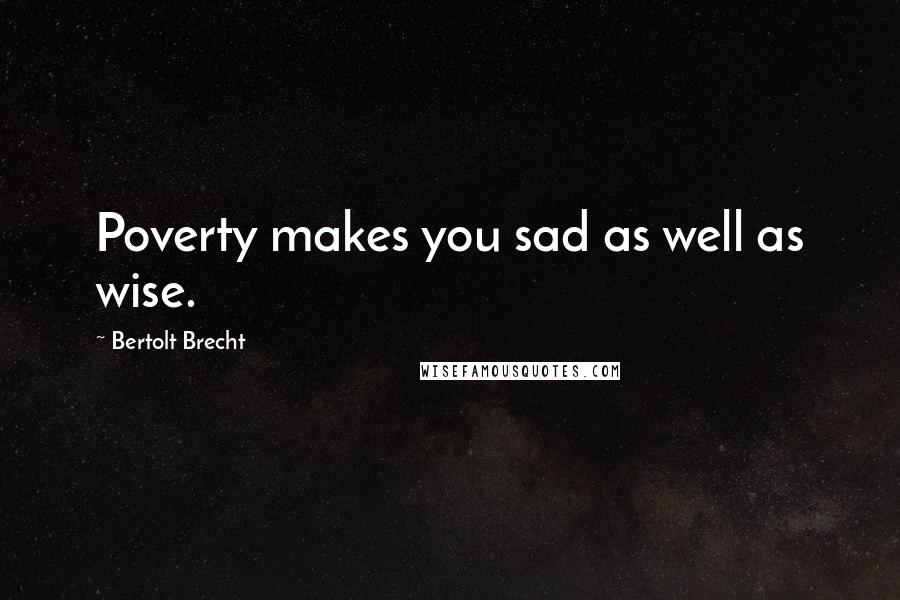 Bertolt Brecht Quotes: Poverty makes you sad as well as wise.