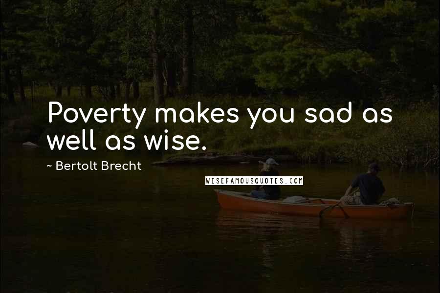 Bertolt Brecht Quotes: Poverty makes you sad as well as wise.