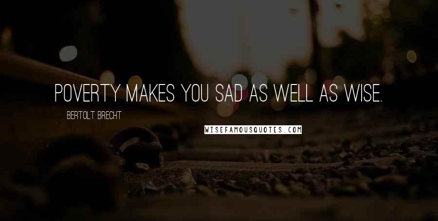 Bertolt Brecht Quotes: Poverty makes you sad as well as wise.
