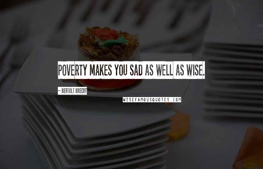 Bertolt Brecht Quotes: Poverty makes you sad as well as wise.