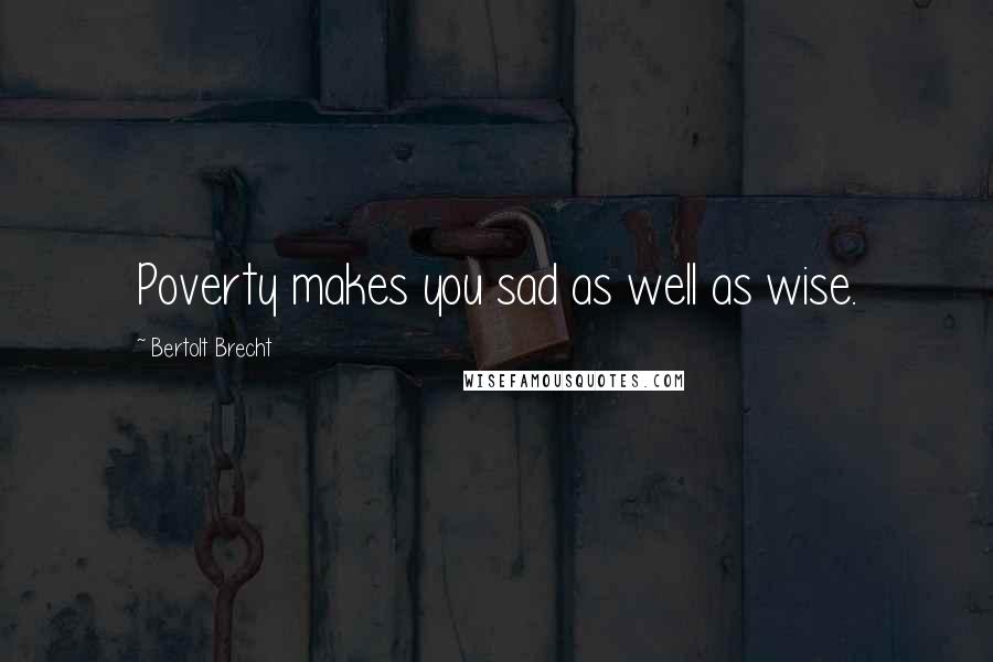 Bertolt Brecht Quotes: Poverty makes you sad as well as wise.