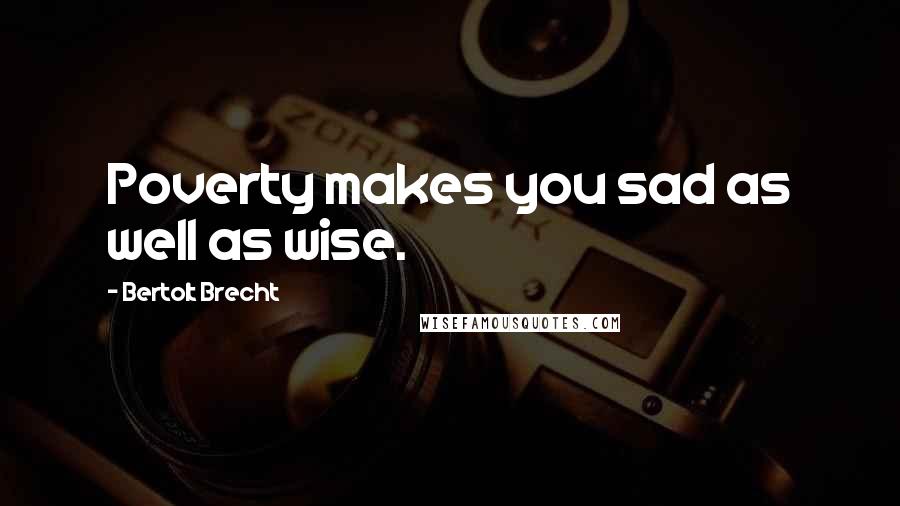 Bertolt Brecht Quotes: Poverty makes you sad as well as wise.