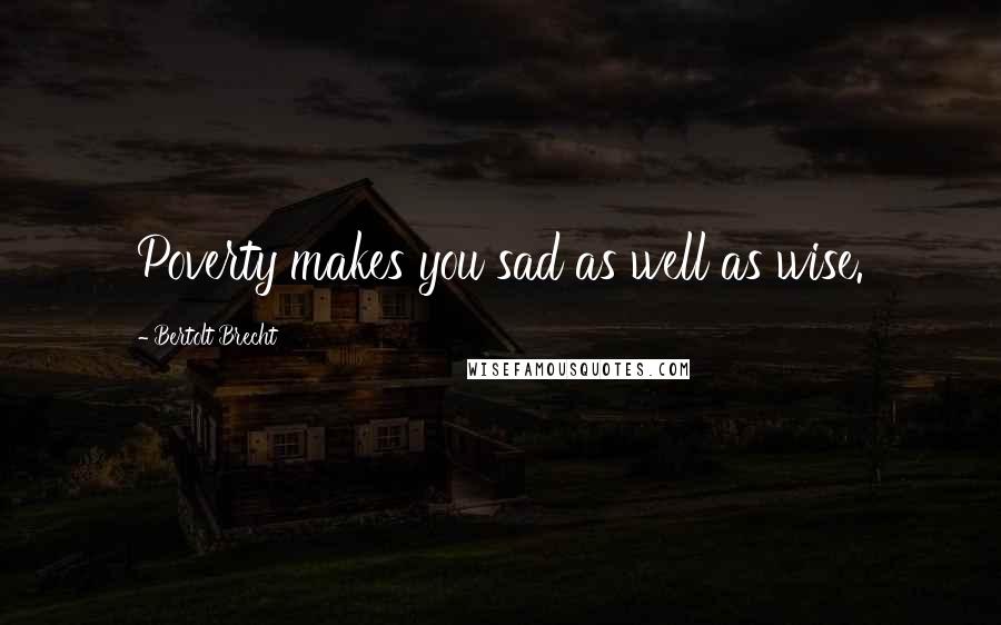 Bertolt Brecht Quotes: Poverty makes you sad as well as wise.