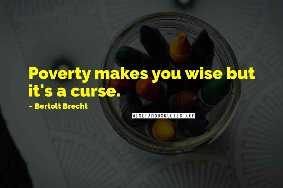 Bertolt Brecht Quotes: Poverty makes you wise but it's a curse.