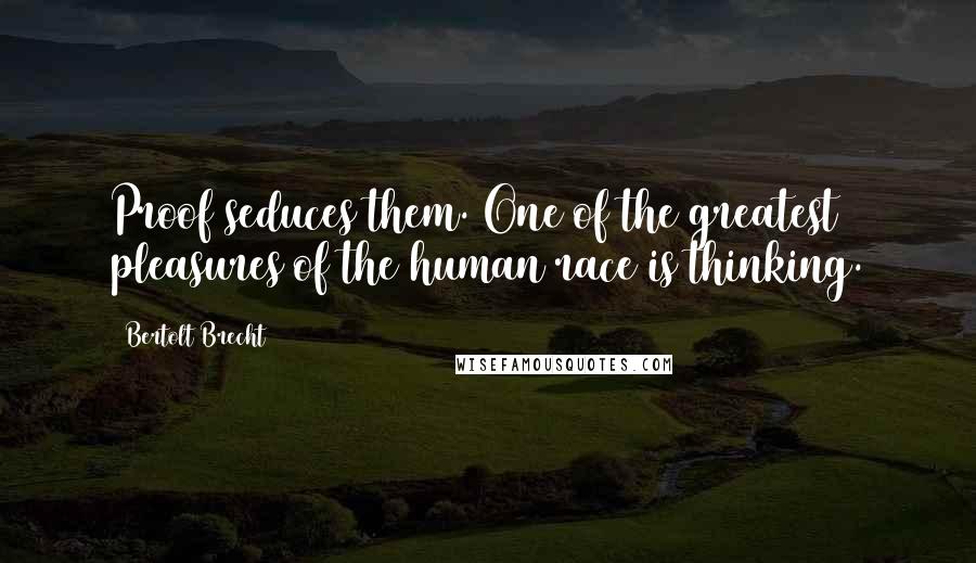 Bertolt Brecht Quotes: Proof seduces them. One of the greatest pleasures of the human race is thinking.