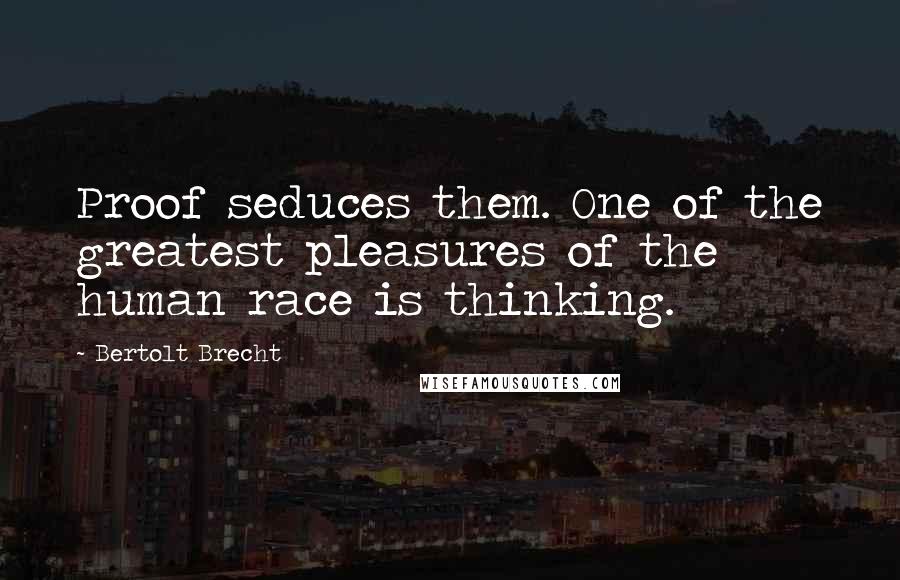 Bertolt Brecht Quotes: Proof seduces them. One of the greatest pleasures of the human race is thinking.