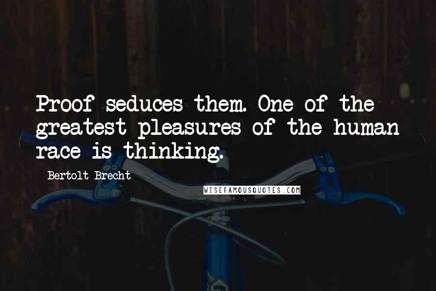 Bertolt Brecht Quotes: Proof seduces them. One of the greatest pleasures of the human race is thinking.