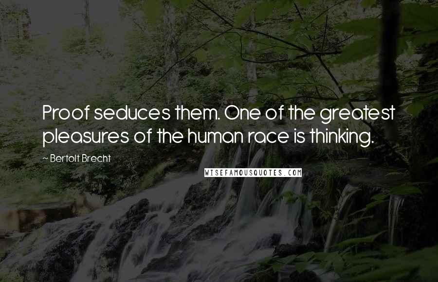 Bertolt Brecht Quotes: Proof seduces them. One of the greatest pleasures of the human race is thinking.