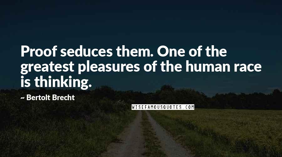 Bertolt Brecht Quotes: Proof seduces them. One of the greatest pleasures of the human race is thinking.