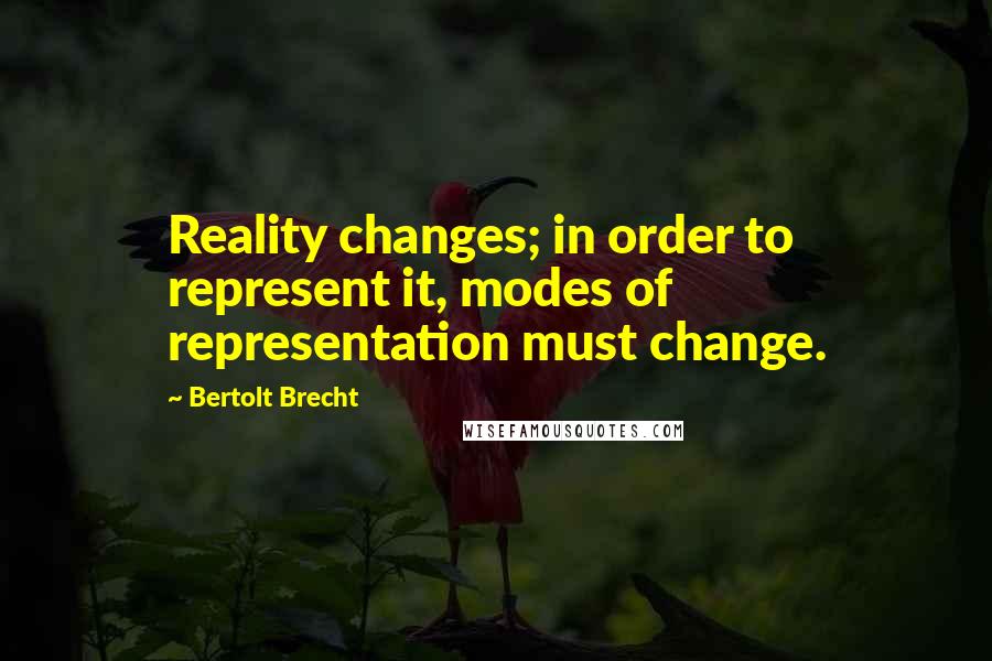 Bertolt Brecht Quotes: Reality changes; in order to represent it, modes of representation must change.