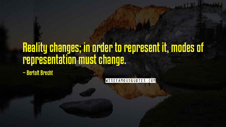 Bertolt Brecht Quotes: Reality changes; in order to represent it, modes of representation must change.