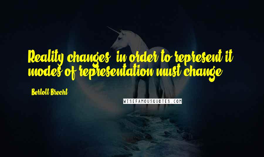 Bertolt Brecht Quotes: Reality changes; in order to represent it, modes of representation must change.
