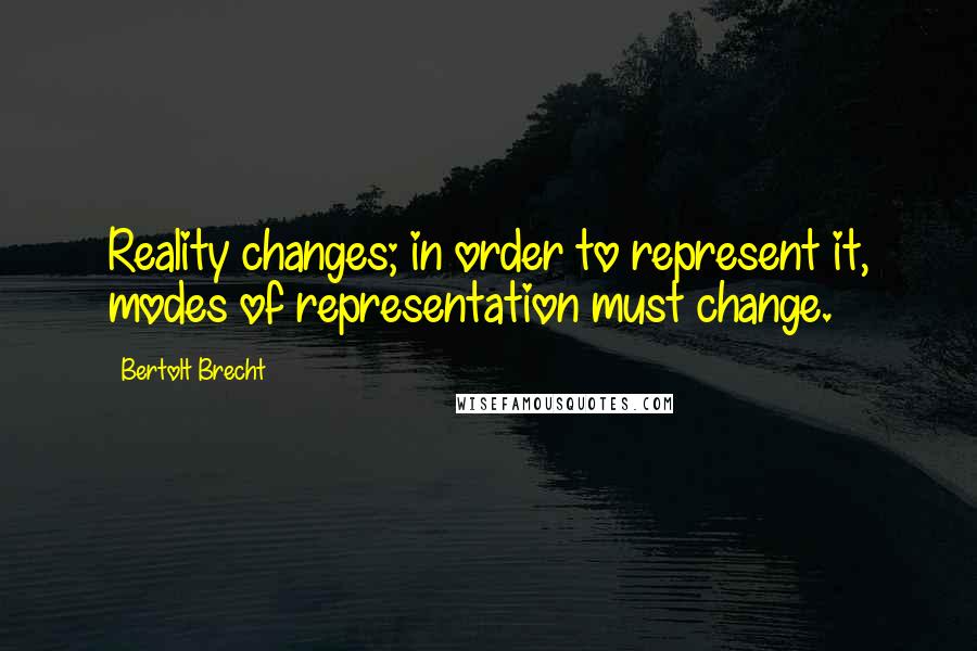 Bertolt Brecht Quotes: Reality changes; in order to represent it, modes of representation must change.