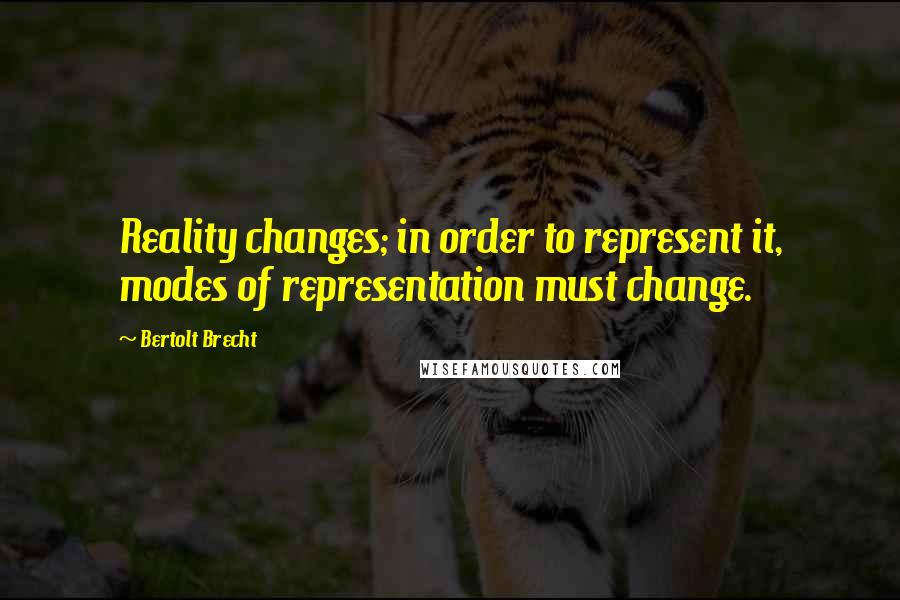 Bertolt Brecht Quotes: Reality changes; in order to represent it, modes of representation must change.