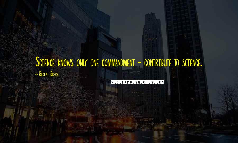 Bertolt Brecht Quotes: Science knows only one commandment - contribute to science.