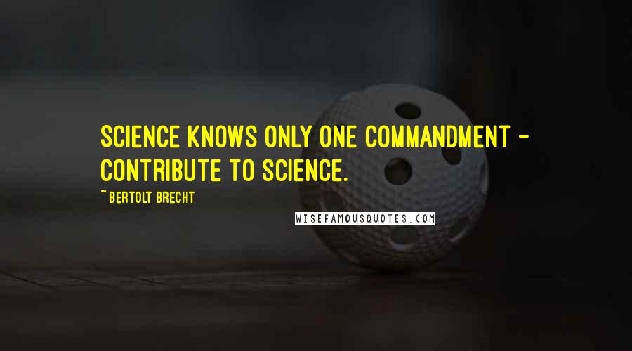 Bertolt Brecht Quotes: Science knows only one commandment - contribute to science.