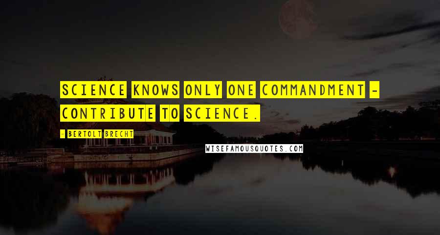 Bertolt Brecht Quotes: Science knows only one commandment - contribute to science.