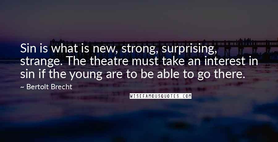 Bertolt Brecht Quotes: Sin is what is new, strong, surprising, strange. The theatre must take an interest in sin if the young are to be able to go there.