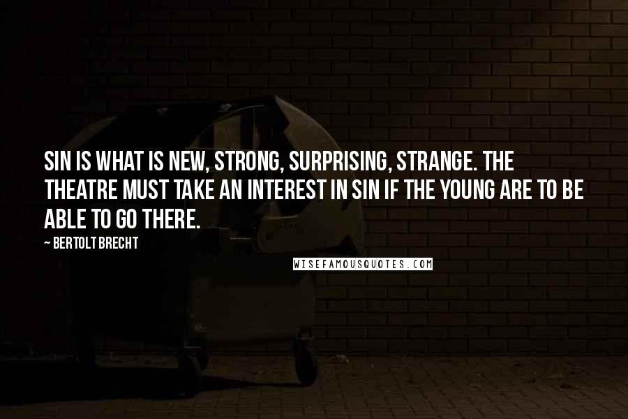 Bertolt Brecht Quotes: Sin is what is new, strong, surprising, strange. The theatre must take an interest in sin if the young are to be able to go there.