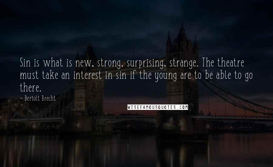 Bertolt Brecht Quotes: Sin is what is new, strong, surprising, strange. The theatre must take an interest in sin if the young are to be able to go there.