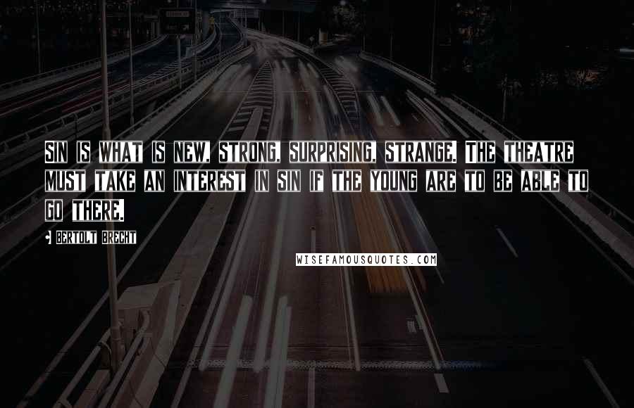 Bertolt Brecht Quotes: Sin is what is new, strong, surprising, strange. The theatre must take an interest in sin if the young are to be able to go there.