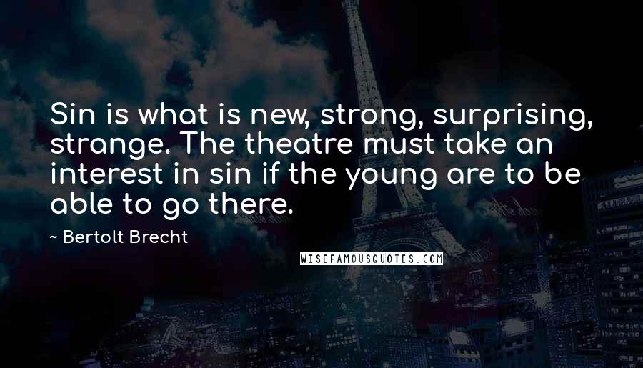Bertolt Brecht Quotes: Sin is what is new, strong, surprising, strange. The theatre must take an interest in sin if the young are to be able to go there.