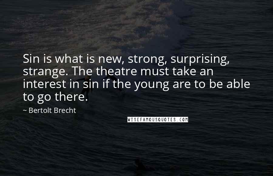 Bertolt Brecht Quotes: Sin is what is new, strong, surprising, strange. The theatre must take an interest in sin if the young are to be able to go there.