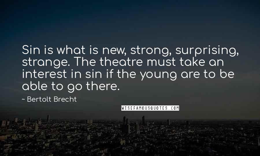 Bertolt Brecht Quotes: Sin is what is new, strong, surprising, strange. The theatre must take an interest in sin if the young are to be able to go there.