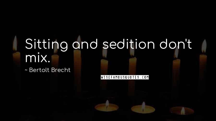 Bertolt Brecht Quotes: Sitting and sedition don't mix.